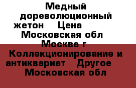 Медный дореволюционный жетон  › Цена ­ 1 500 - Московская обл., Москва г. Коллекционирование и антиквариат » Другое   . Московская обл.